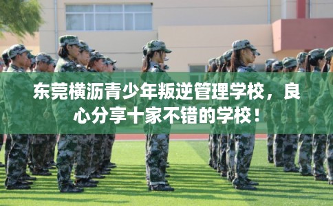 东莞横沥青少年叛逆管理学校，良心分享十家不错的学校！
