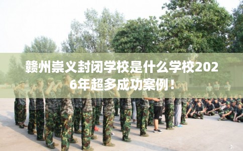 赣州崇义封闭学校是什么学校2026年超多成功案例！