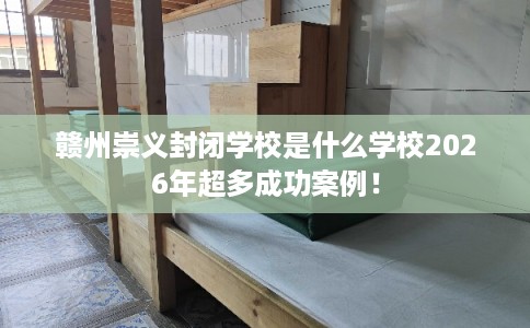 赣州崇义封闭学校是什么学校2026年超多成功案例！