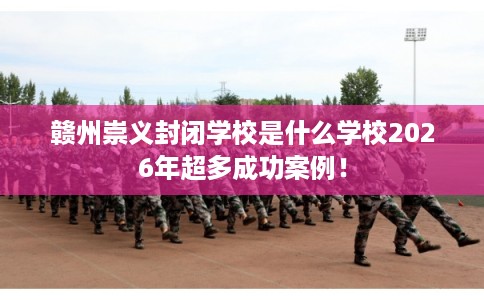 赣州崇义封闭学校是什么学校2026年超多成功案例！