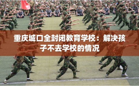 重庆城口全封闭教育学校：解决孩子不去学校的情况