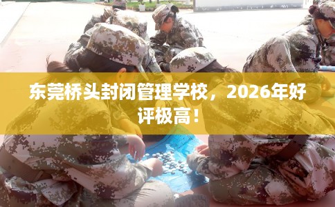 东莞桥头封闭管理学校，2026年好评极高！