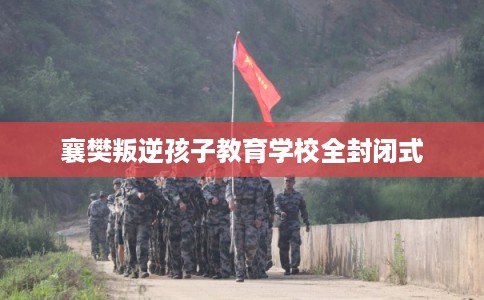 襄樊叛逆孩子教育学校全封闭式