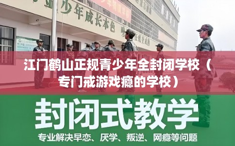 江门鹤山正规青少年全封闭学校（专门戒游戏瘾的学校）