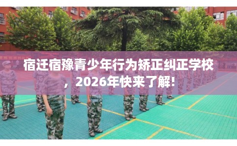 宿迁宿豫青少年行为矫正纠正学校，2026年快来了解!