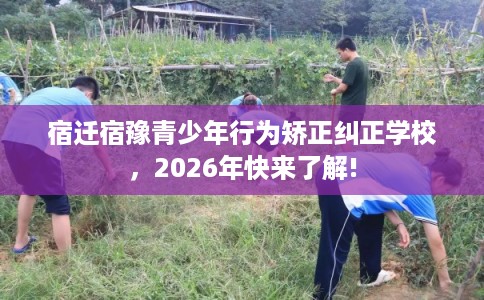 宿迁宿豫青少年行为矫正纠正学校，2026年快来了解!