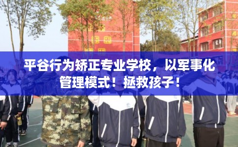 平谷行为矫正专业学校，以军事化管理模式！拯救孩子！