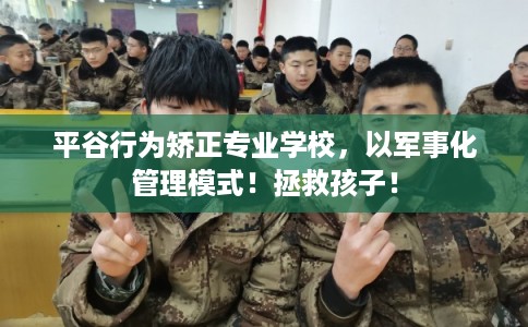 平谷行为矫正专业学校，以军事化管理模式！拯救孩子！