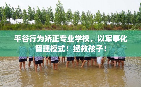 平谷行为矫正专业学校，以军事化管理模式！拯救孩子！