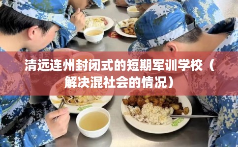 清远连州封闭式的短期军训学校（解决混社会的情况）