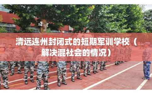 清远连州封闭式的短期军训学校（解决混社会的情况）