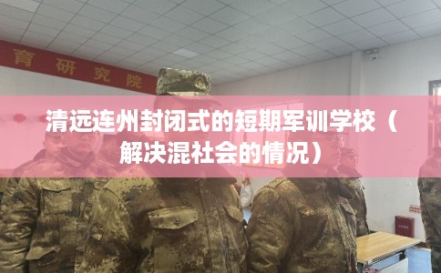 清远连州封闭式的短期军训学校（解决混社会的情况）