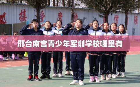 邢台南宫青少年军训学校哪里有