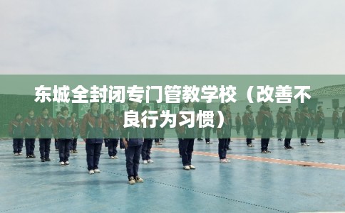 东城全封闭专门管教学校（改善不良行为习惯）
