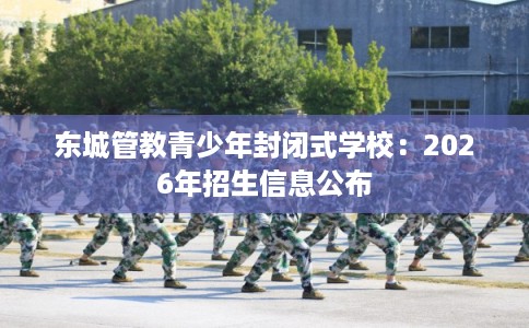 东城管教青少年封闭式学校：2026年招生信息公布