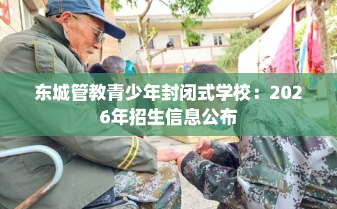 东城管教青少年封闭式学校：2026年招生信息公布