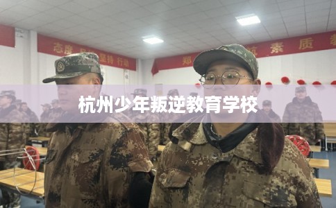 杭州少年叛逆教育学校
