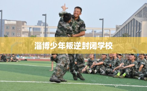 淄博少年叛逆封闭学校