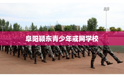阜阳颍东青少年戒网学校