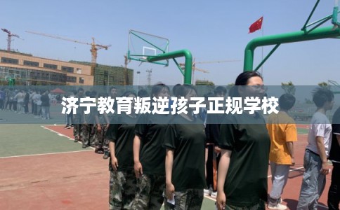 济宁教育叛逆孩子正规学校
