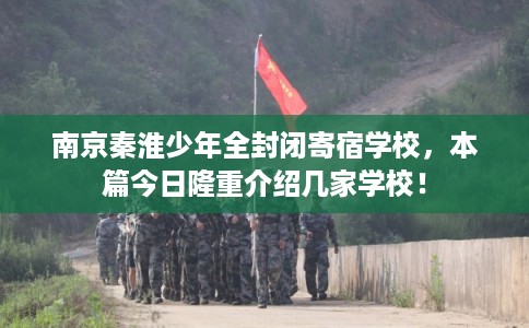 南京秦淮少年全封闭寄宿学校，本篇今日隆重介绍几家学校！