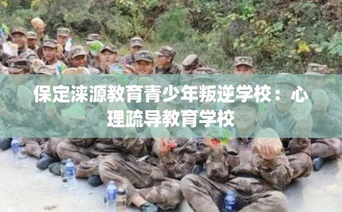 保定涞源教育青少年叛逆学校：心理疏导教育学校