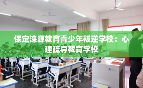 保定涞源教育青少年叛逆学校：心理疏导教育学校