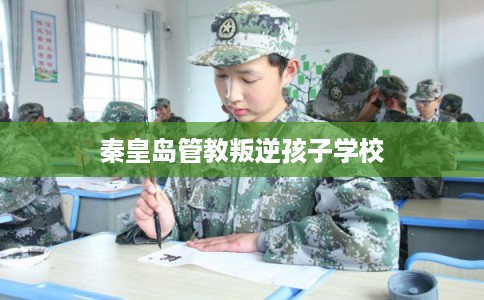 秦皇岛管教叛逆孩子学校