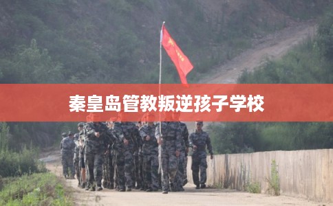 秦皇岛管教叛逆孩子学校