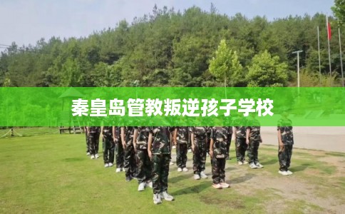 秦皇岛管教叛逆孩子学校