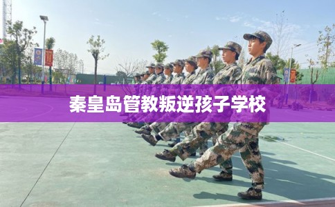 秦皇岛管教叛逆孩子学校