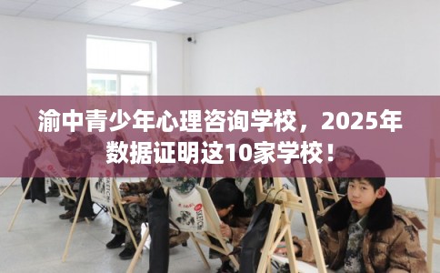 渝中青少年心理咨询学校，2025年数据证明这10家学校！