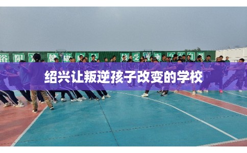 绍兴让叛逆孩子改变的学校