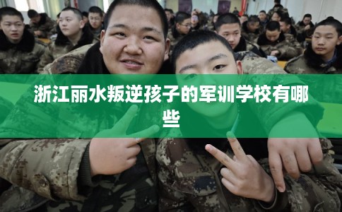 浙江丽水叛逆孩子的军训学校有哪些