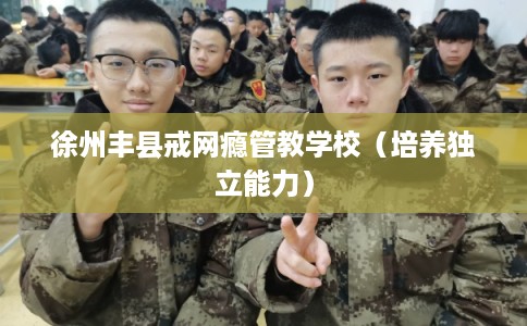 徐州丰县戒网瘾管教学校（培养独立能力）
