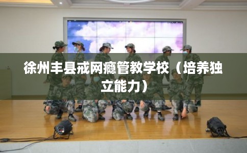 徐州丰县戒网瘾管教学校（培养独立能力）