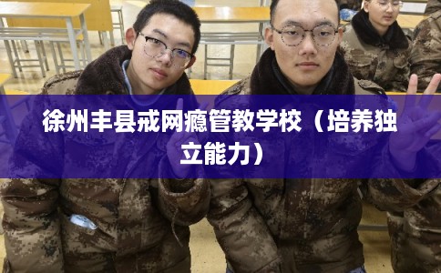 徐州丰县戒网瘾管教学校（培养独立能力）