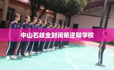 中山石歧全封闭叛逆期学校