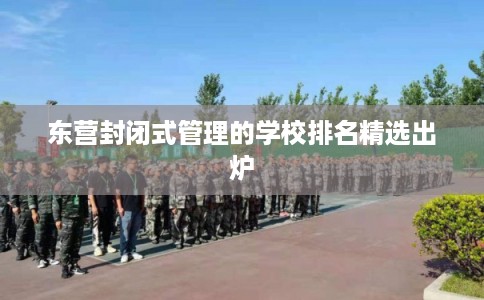 东营封闭式管理的学校排名精选出炉