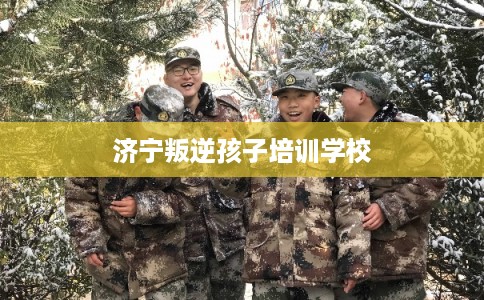 济宁叛逆孩子培训学校
