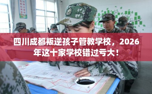 四川成都叛逆孩子管教学校，2026年这十家学校错过亏大！