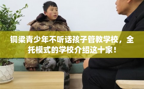 铜梁青少年不听话孩子管教学校，全托模式的学校介绍这十家！