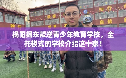 揭阳揭东叛逆青少年教育学校，全托模式的学校介绍这十家！
