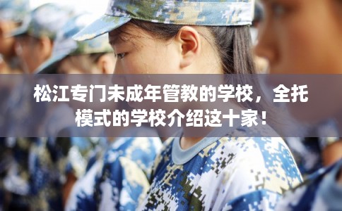 松江专门未成年管教的学校，全托模式的学校介绍这十家！