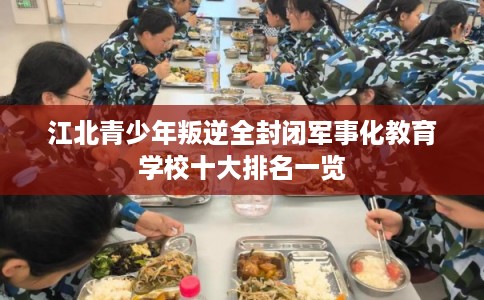江北青少年叛逆全封闭军事化教育学校十大排名一览