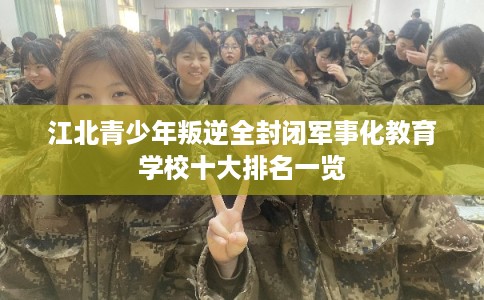 江北青少年叛逆全封闭军事化教育学校十大排名一览