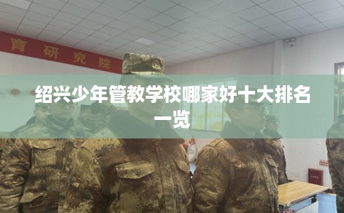 绍兴少年管教学校哪家好十大排名一览