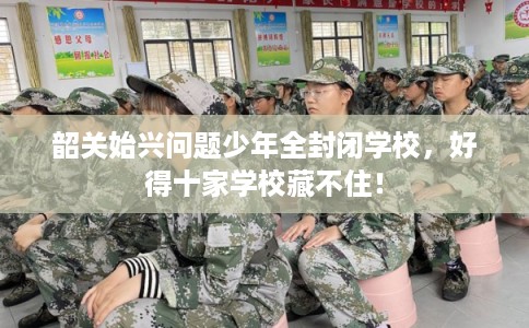 韶关始兴问题少年全封闭学校，好得十家学校藏不住！