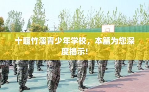 十堰竹溪青少年学校，本篇为您深度揭示!