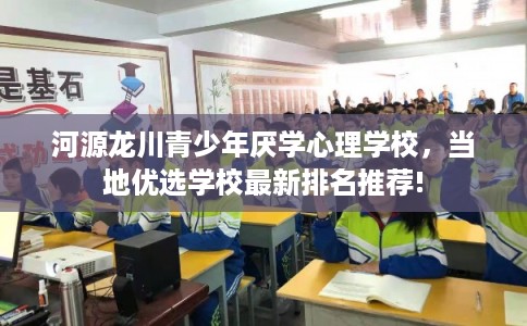 河源龙川青少年厌学心理学校，当地优选学校最新排名推荐!